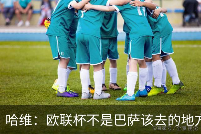 哈维：欧联杯不是巴萨该去的地方 但我们必须夺冠
